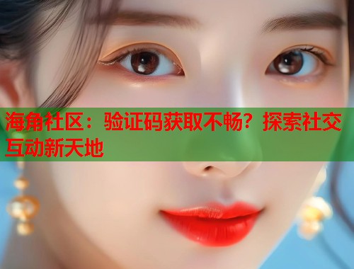海角社区：验证码获取不畅？探索社交互动新天地