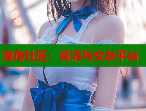 海角社区：高清与交友平台