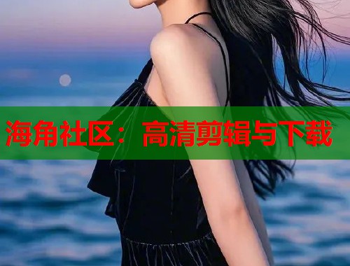 海角社区：高清剪辑与下载