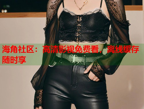 海角社区：高清影视免费看，离线缓存随时享