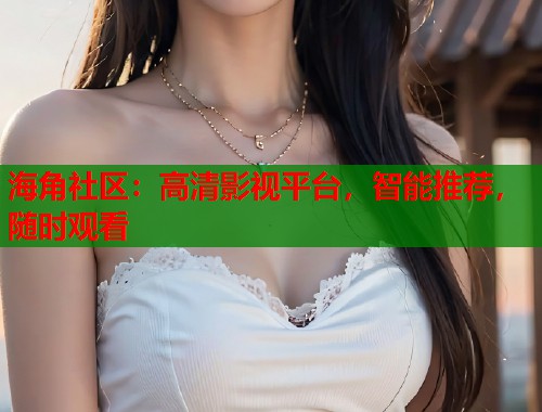 海角社区：高清影视平台，智能推荐，随时观看