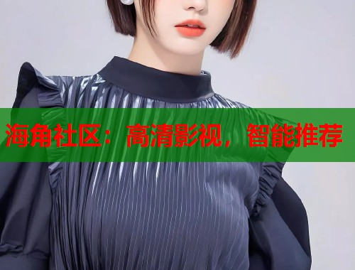 海角社区：高清影视，智能推荐