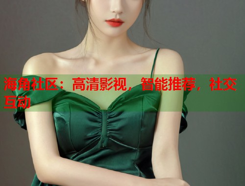 海角社区：高清影视，智能推荐，社交互动