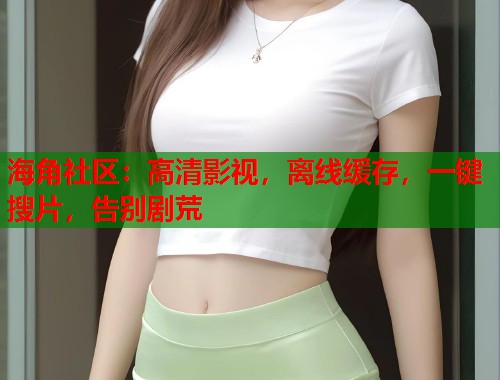 海角社区：高清影视，离线缓存，一键搜片，告别剧荒