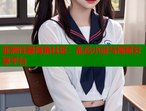 亚洲性爱海角社区：乱伦小说与视频分享平台