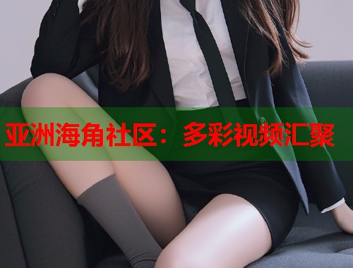 亚洲海角社区：多彩视频汇聚