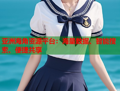 亚洲海角资源平台：海量数据、智能搜索、便捷共享