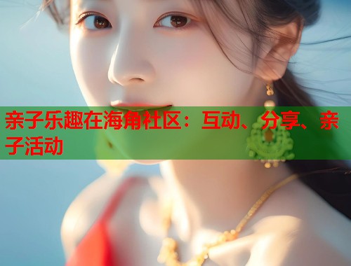 亲子乐趣在海角社区：互动、分享、亲子活动
