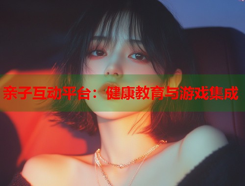 亲子互动平台：健康教育与游戏集成