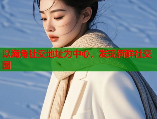 以海角社交地址为中心，发现新鲜社交圈