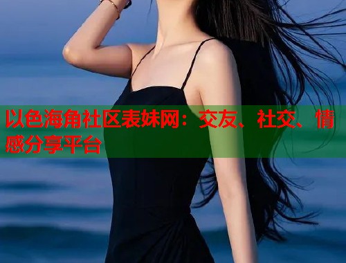 以色海角社区表妹网：交友、社交、情感分享平台