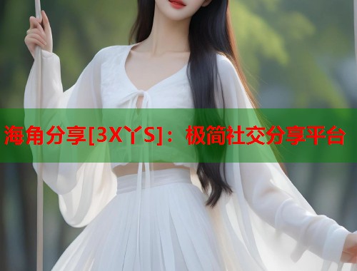 海角分享[3X丫S]：极简社交分享平台