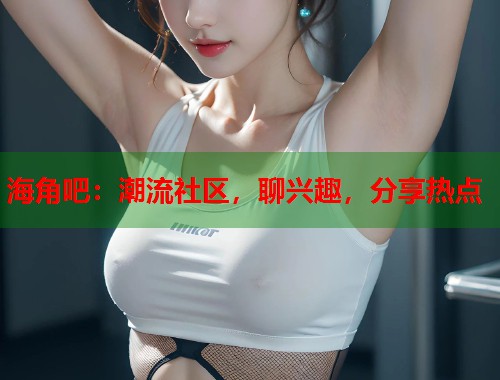 海角吧：潮流社区，聊兴趣，分享热点