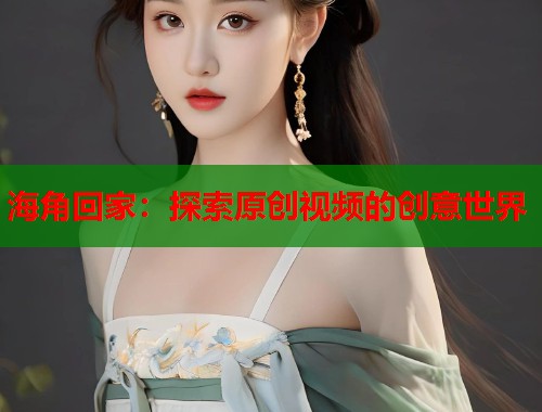 海角回家：探索原创视频的创意世界