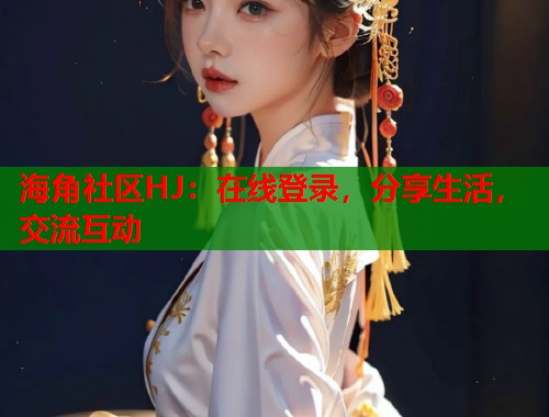 海角社区HJ：在线登录，分享生活，交流互动