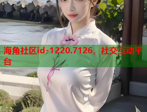 海角社区id-1220.7126，社交互动平台