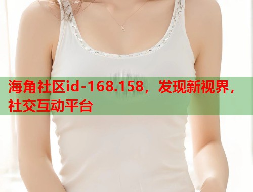 海角社区id-168.158，发现新视界，社交互动平台