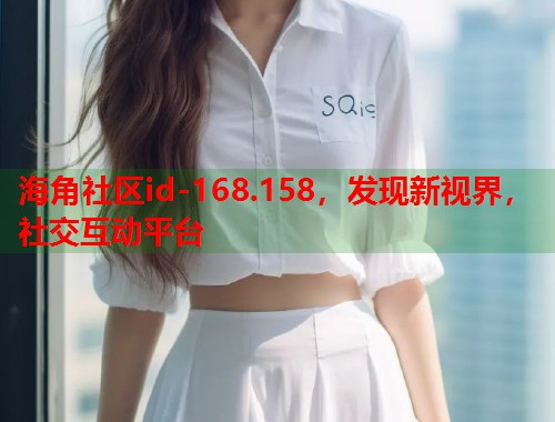 海角社区id-168.158，发现新视界，社交互动平台