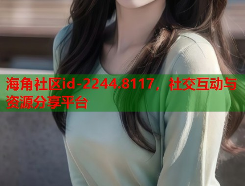 海角社区id-2244.8117，社交互动与资源分享平台