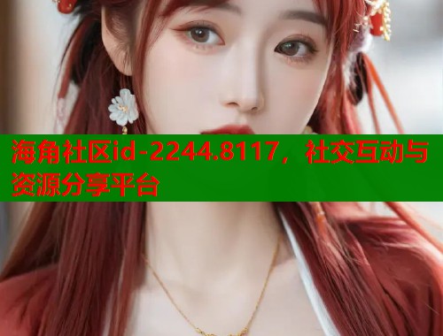 海角社区id-2244.8117，社交互动与资源分享平台