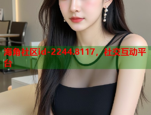 海角社区id-2244.8117，社交互动平台