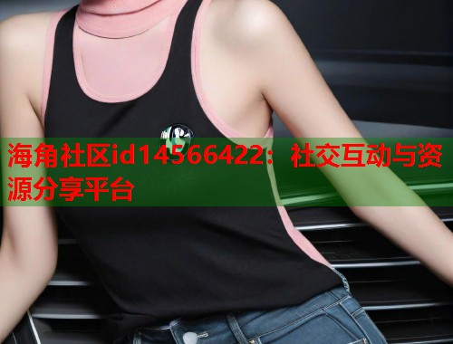 海角社区id14566422：社交互动与资源分享平台
