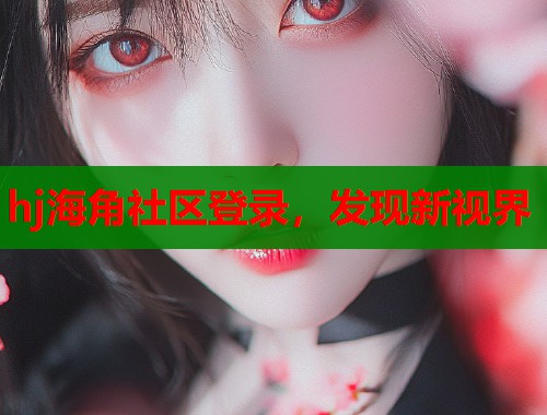 hj海角社区登录，发现新视界