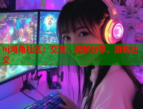 hj海角社区：交友、视频分享、游戏社交