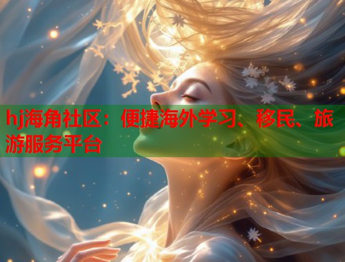 hj海角社区：便捷海外学习、移民、旅游服务平台