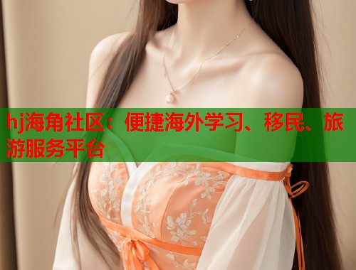 hj海角社区：便捷海外学习、移民、旅游服务平台