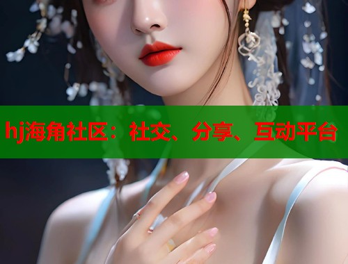 hj海角社区：社交、分享、互动平台