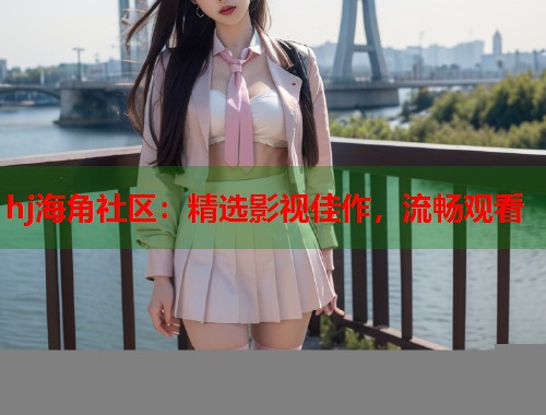 hj海角社区：精选影视佳作，流畅观看