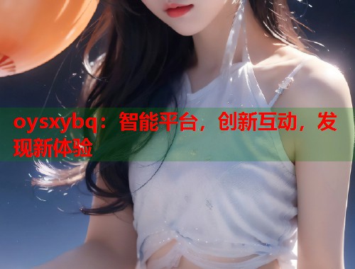 oysxybq：智能平台，创新互动，发现新体验