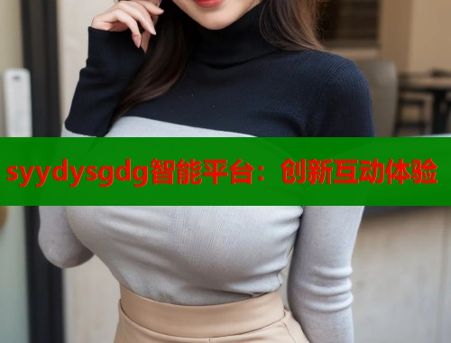 syydysgdg智能平台：创新互动体验
