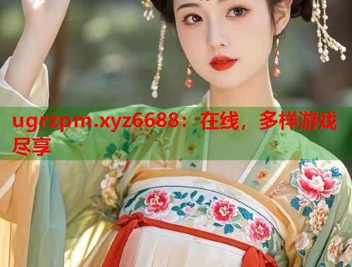 ugrzpm.xyz6688：在线，多样游戏尽享