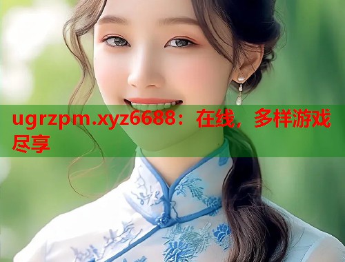 ugrzpm.xyz6688：在线，多样游戏尽享