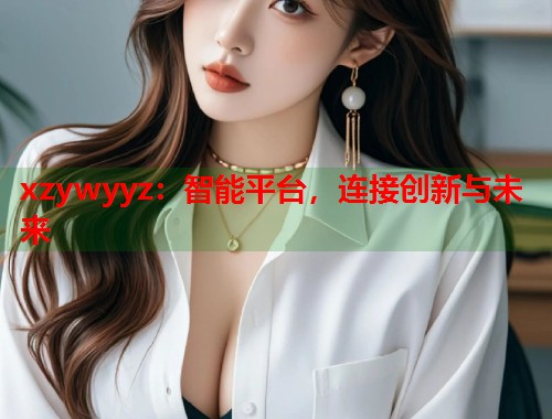 xzywyyz：智能平台，连接创新与未来