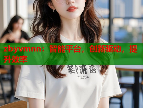 zbyvmnn：智能平台，创新驱动，提升效率