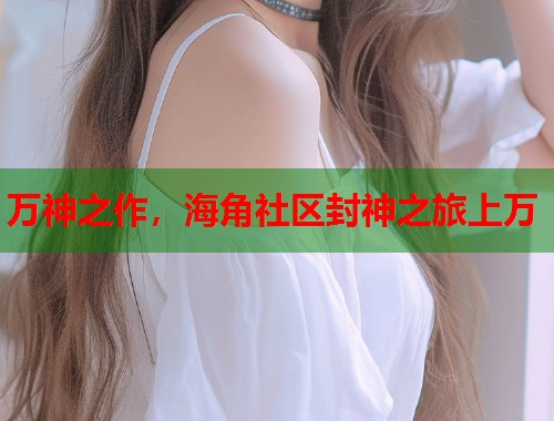 万神之作，海角社区封神之旅上万