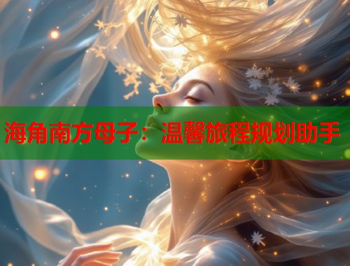 海角南方母子：温馨旅程规划助手