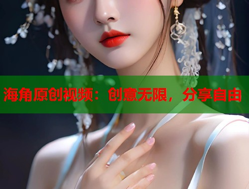 海角原创视频：创意无限，分享自由