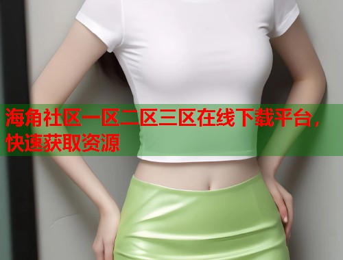 海角社区一区二区三区在线下载平台，快速获取资源