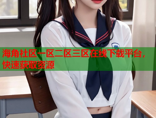 海角社区一区二区三区在线下载平台，快速获取资源