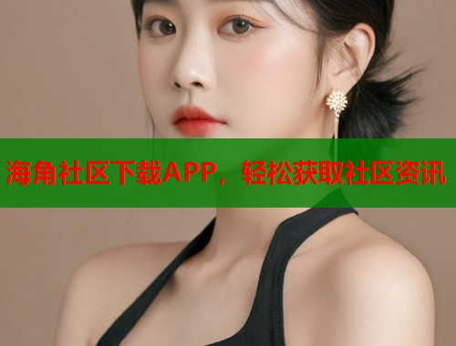 海角社区下载APP，轻松获取社区资讯