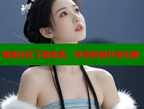 海角社区下载免费，尽享资源共享乐趣