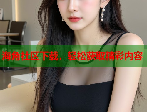 海角社区下载，轻松获取精彩内容