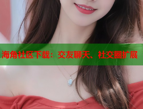 海角社区下载：交友聊天、社交圈扩展