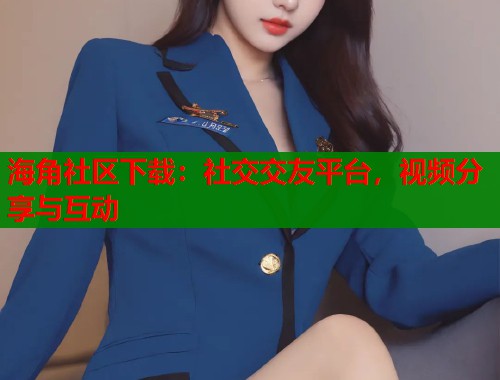 海角社区下载：社交交友平台，视频分享与互动