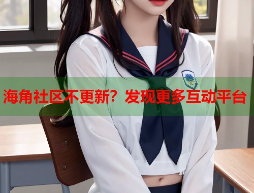 海角社区不更新？发现更多互动平台