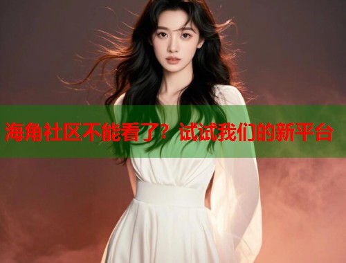 海角社区不能看了？试试我们的新平台